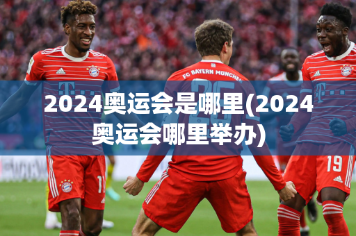 2024奥运会是哪里(2024奥运会哪里举办)