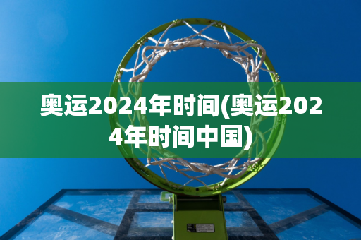 奥运2024年时间(奥运2024年时间中国)