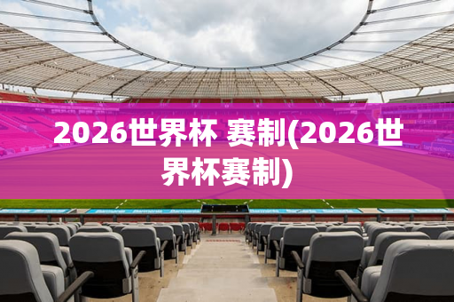 2026世界杯 赛制(2026世界杯赛制)