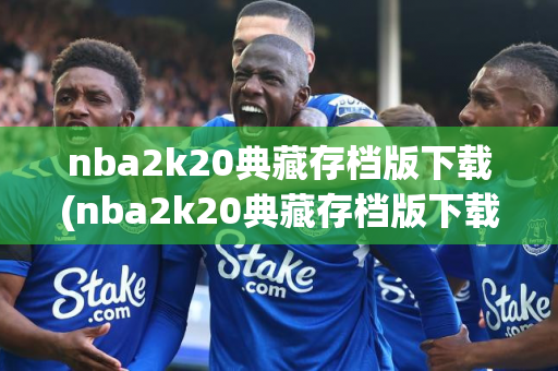 nba2k20典藏存档版下载(nba2k20典藏存档版下载安卓)