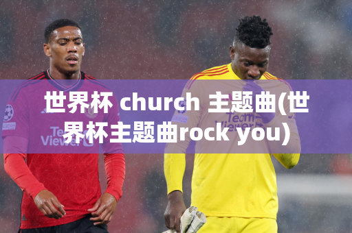 世界杯 church 主题曲(世界杯主题曲rock you)