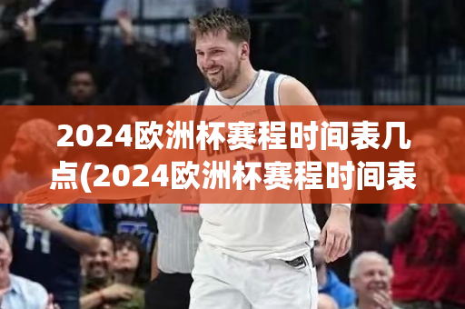 2024欧洲杯赛程时间表几点(2024欧洲杯赛程时间表几点到几点)