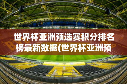 世界杯亚洲预选赛积分排名榜最新数据(世界杯亚洲预选赛积分排名榜最新数据图)