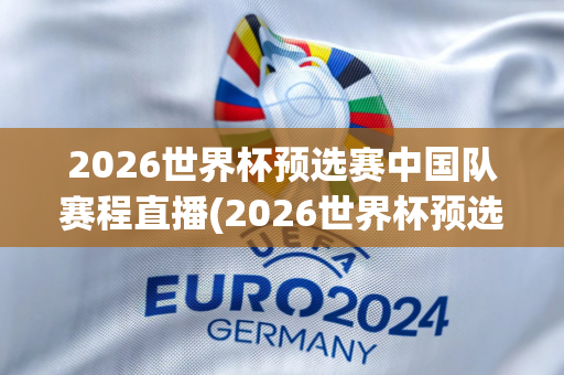 2026世界杯预选赛中国队赛程直播(2026世界杯预选赛时间)