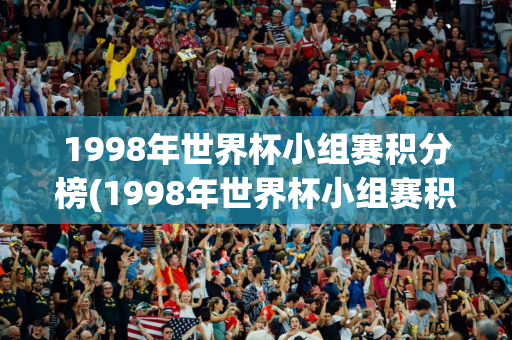 1998年世界杯小组赛积分榜(1998年世界杯小组赛积分榜最新)