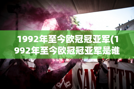 1992年至今欧冠冠亚军(1992年至今欧冠冠亚军是谁)