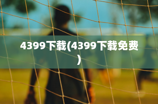 4399下载(4399下载免费)