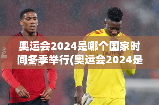 奥运会2024是哪个国家时间冬季举行(奥运会2024是哪个国家时间冬季举行的)