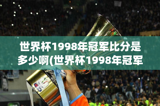 世界杯1998年冠军比分是多少啊(世界杯1998年冠军比分是多少啊视频)