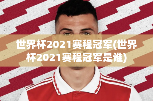 世界杯2021赛程冠军(世界杯2021赛程冠军是谁)