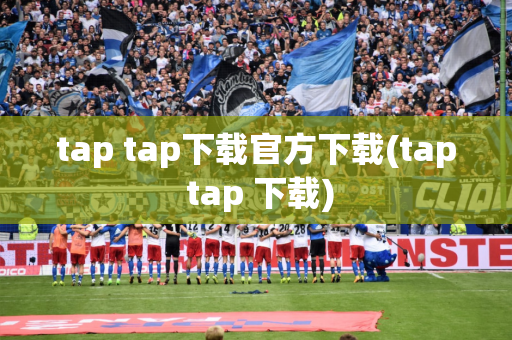 tap tap下载官方下载(tap tap 下载)