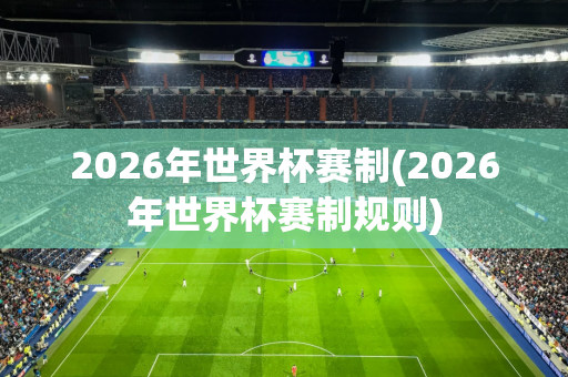 2026年世界杯赛制(2026年世界杯赛制规则)