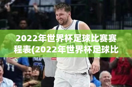 2022年世界杯足球比赛赛程表(2022年世界杯足球比赛赛程表格)