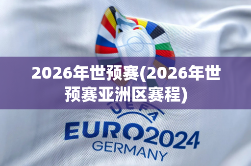 2026年世预赛(2026年世预赛亚洲区赛程)