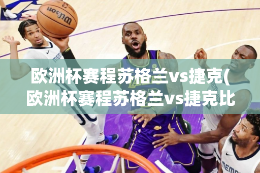 欧洲杯赛程苏格兰vs捷克(欧洲杯赛程苏格兰vs捷克比分预测)