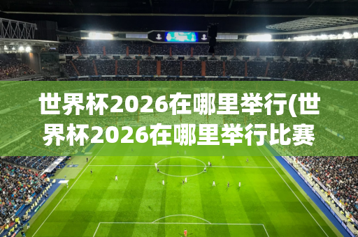 世界杯2026在哪里举行(世界杯2026在哪里举行比赛)