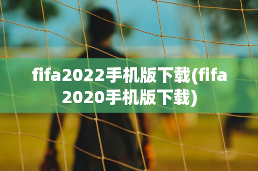 fifa2022手机版下载(fifa2020手机版下载)