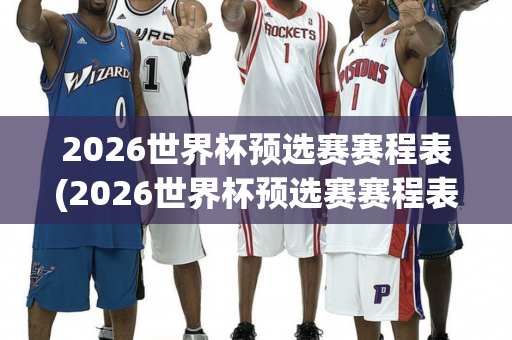 2026世界杯预选赛赛程表(2026世界杯预选赛赛程表格)