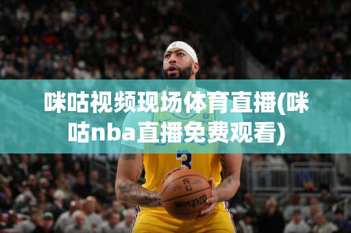 咪咕视频现场体育直播(咪咕nba直播免费观看)