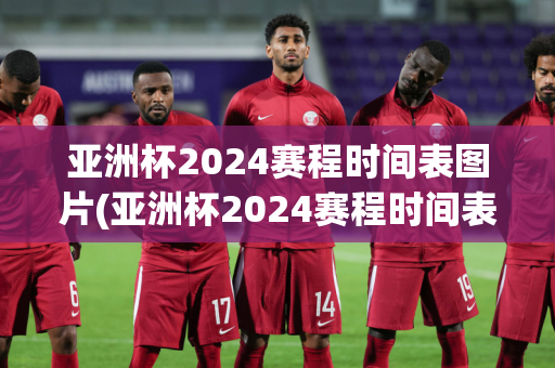 亚洲杯2024赛程时间表图片(亚洲杯2024赛程时间表图片大全下载)