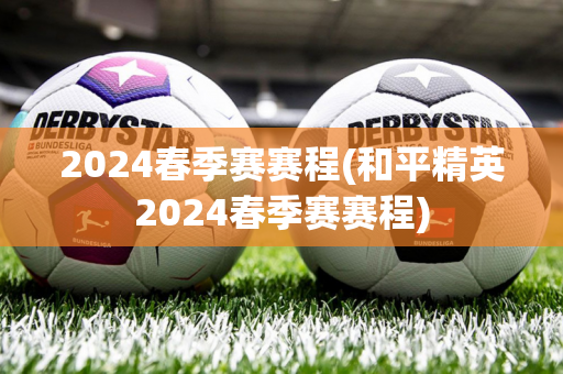 2024春季赛赛程(和平精英2024春季赛赛程)