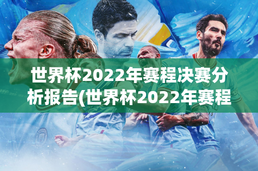 世界杯2022年赛程决赛分析报告(世界杯2022年赛程决赛分析报告图片)