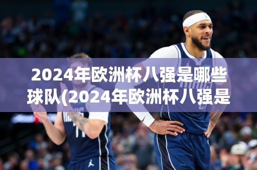 2024年欧洲杯八强是哪些球队(2024年欧洲杯八强是哪些球队参加)