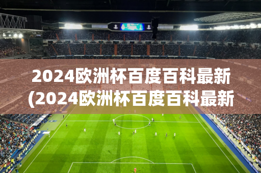 2024欧洲杯百度百科最新(2024欧洲杯百度百科最新)