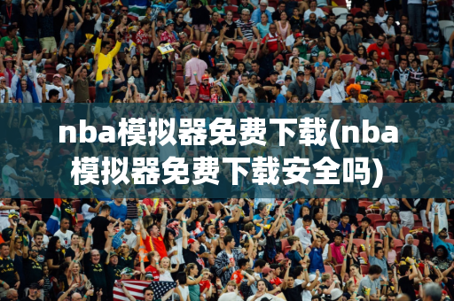 nba模拟器免费下载(nba模拟器免费下载安全吗)