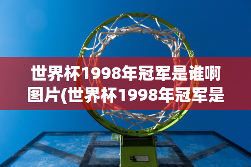 世界杯1998年冠军是谁啊图片(世界杯1998年冠军是谁啊图片大全)