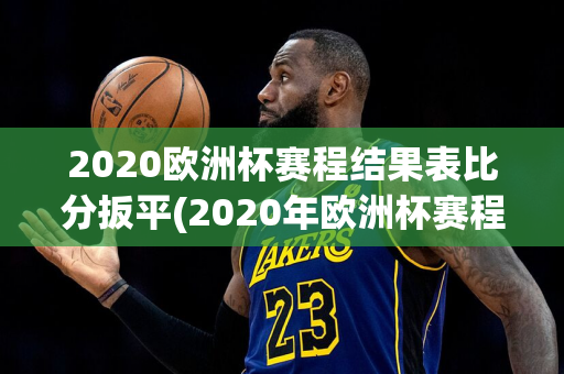 2020欧洲杯赛程结果表比分扳平(2020年欧洲杯赛程比分)