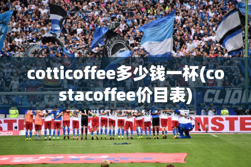 cotticoffee多少钱一杯(costacoffee价目表)