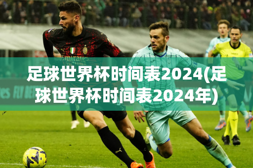 足球世界杯时间表2024(足球世界杯时间表2024年)