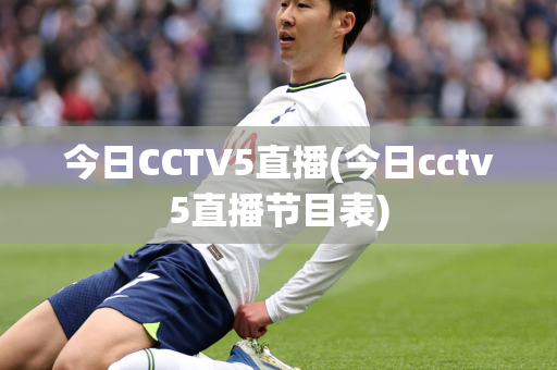 今日CCTV5直播(今日cctv5直播节目表)