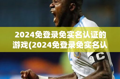 2024免登录免实名认证的游戏(2024免登录免实名认证的游戏,射击)