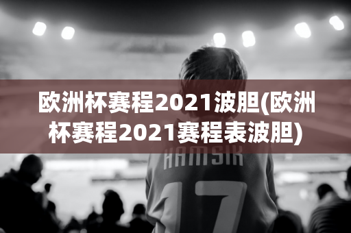 欧洲杯赛程2021波胆(欧洲杯赛程2021赛程表波胆)