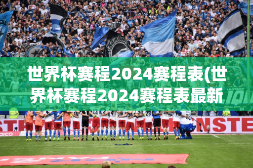 世界杯赛程2024赛程表(世界杯赛程2024赛程表最新消息视频)