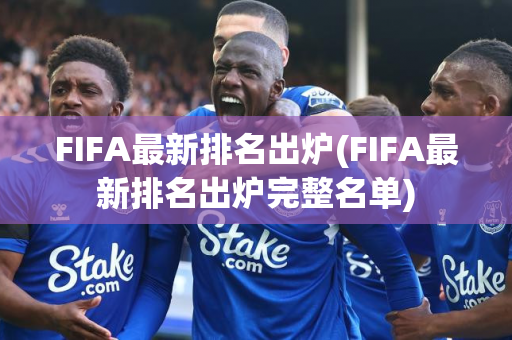 FIFA最新排名出炉(FIFA最新排名出炉完整名单)