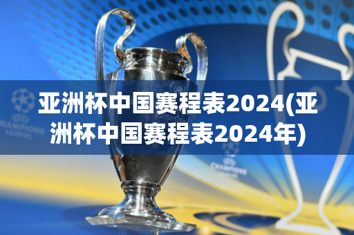 亚洲杯中国赛程表2024(亚洲杯中国赛程表2024年)