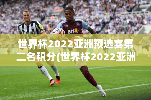 世界杯2022亚洲预选赛第二名积分(世界杯2022亚洲预选赛第二名积分榜)