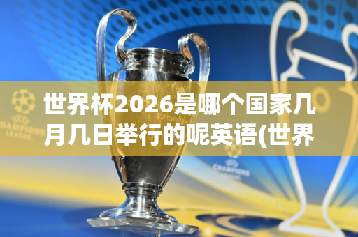 世界杯2026是哪个国家几月几日举行的呢英语(世界杯2026是哪个国家几月几日举行的呢英语翻译)