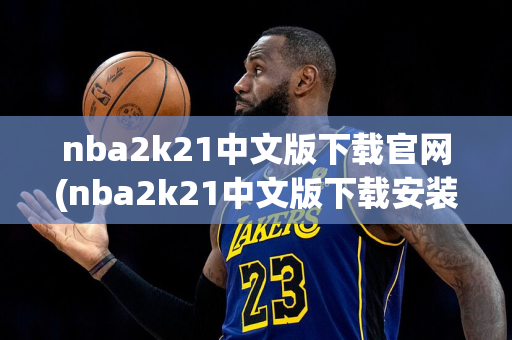 nba2k21中文版下载官网(nba2k21中文版下载安装)