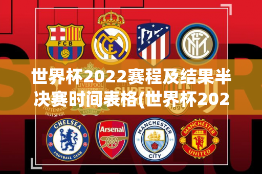 世界杯2022赛程及结果半决赛时间表格(世界杯2022赛程及结果半决赛时间表格图片)