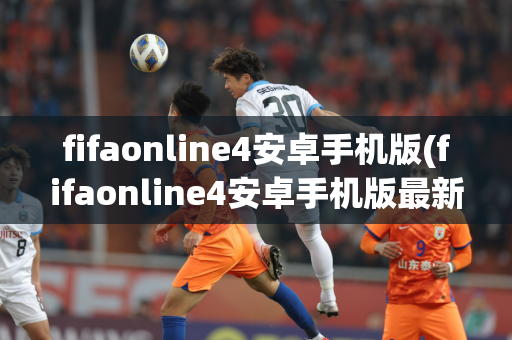 fifaonline4安卓手机版(fifaonline4安卓手机版最新)