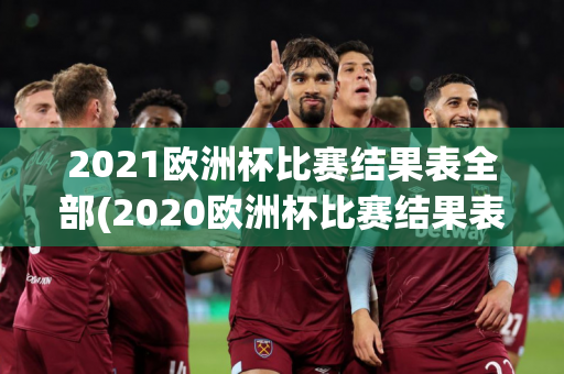 2021欧洲杯比赛结果表全部(2020欧洲杯比赛结果表全部)