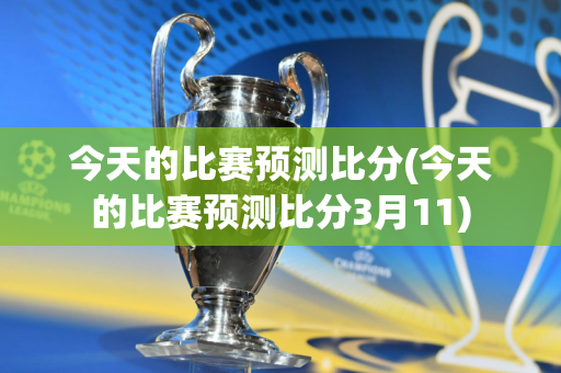 今天的比赛预测比分(今天的比赛预测比分3月11)