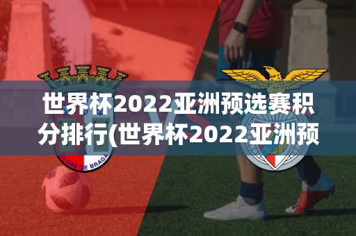 世界杯2022亚洲预选赛积分排行(世界杯2022亚洲预选赛积分排行榜)