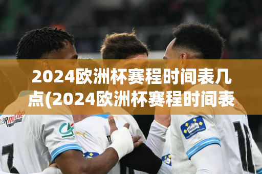 2024欧洲杯赛程时间表几点(2024欧洲杯赛程时间表几点到几点)