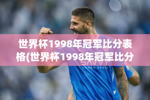 世界杯1998年冠军比分表格(世界杯1998年冠军比分表格图)