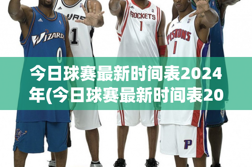 今日球赛最新时间表2024年(今日球赛最新时间表2024年11月)